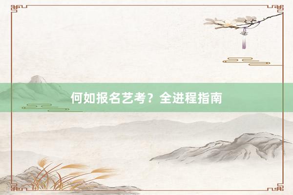 何如报名艺考？全进程指南