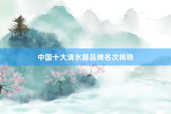 中国十大清水器品牌名次揭晓